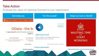 Visit Odata.org Try it for yourself Weigh Up Cost vs. Benefit
Remember the cost of maintenance!
Subtext placeholder
Take Action
Evaluate the value of Lightning Connect to your organisation
 
