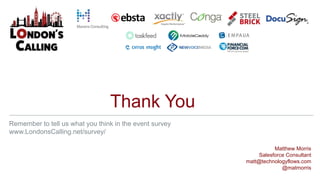 Thank You
Matthew Morris
Salesforce Consultant
matt@technologyflows.com
@matmorris
Remember to tell us what you think in the event survey
www.LondonsCalling.net/survey/
 
