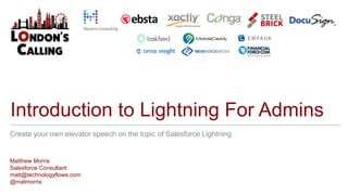 Introduction to Lightning For Admins
Matthew Morris
Salesforce Consultant
matt@technologyflows.com
@matmorris
Create your own elevator speech on the topic of Salesforce Lightning
 