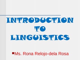 INTRODUCTION
TO
LINGUISTICS
Ms. Rona Relojo-dela Rosa
 