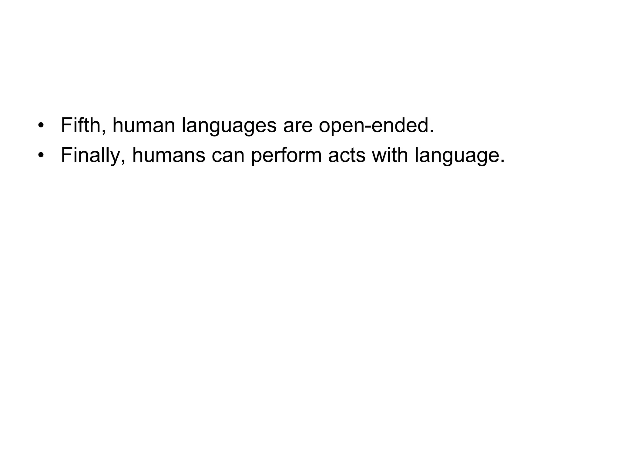 • Fifth, human languages are open-ended.
• Finally, humans can perform acts with language.
 