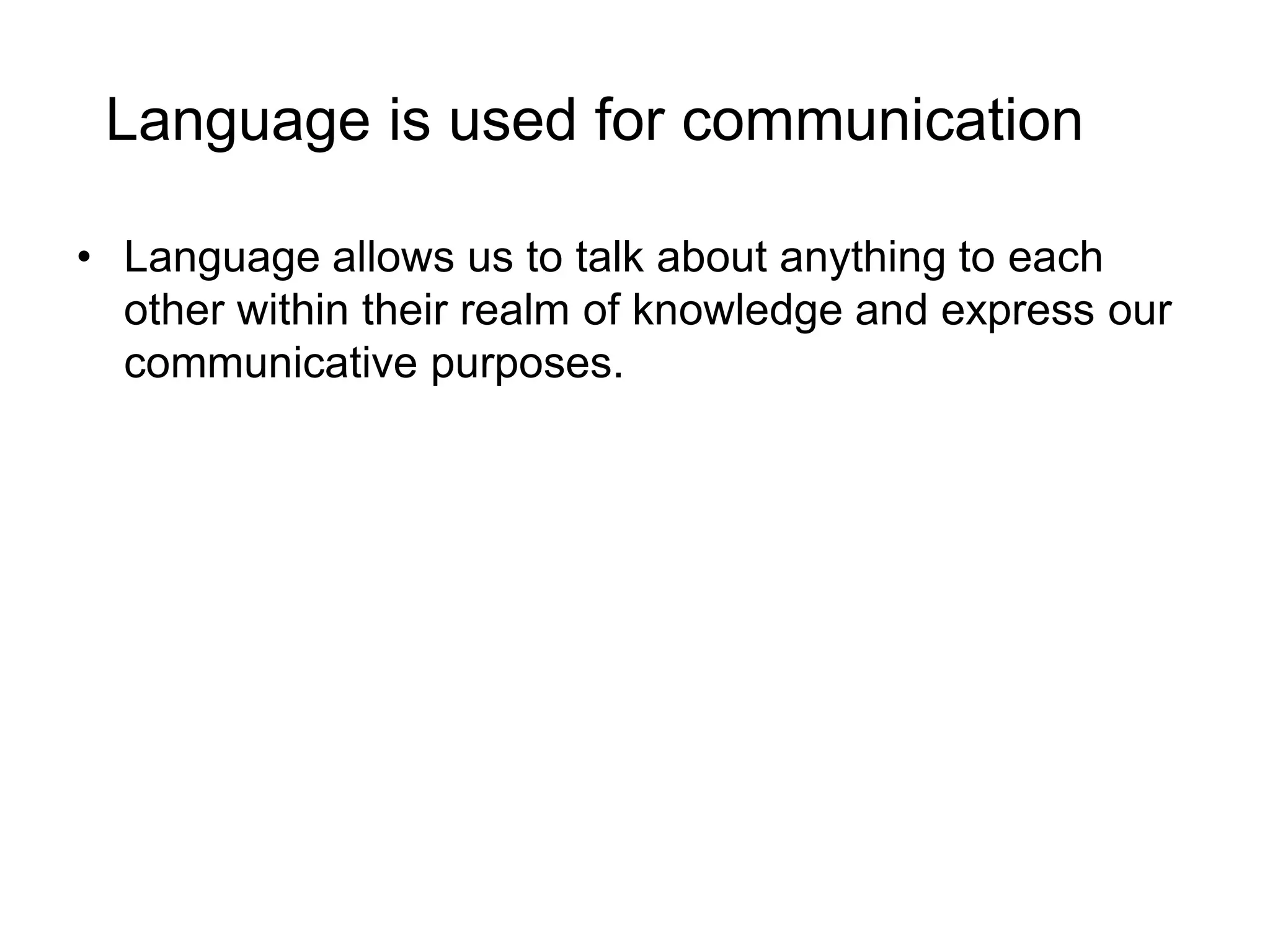 Language is used for communication
• Language allows us to talk about anything to each
other within their realm of knowledge and express our
communicative purposes.
 