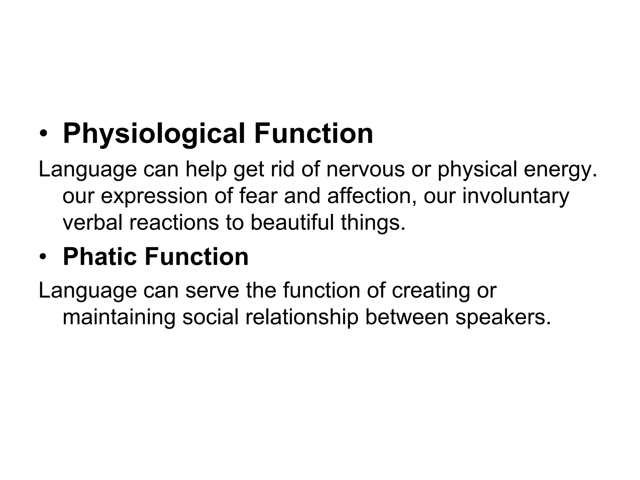 • Physiological Function
Language can help get rid of nervous or physical energy.
our expression of fear and affection, our involuntary
verbal reactions to beautiful things.
• Phatic Function
Language can serve the function of creating or
maintaining social relationship between speakers.
 