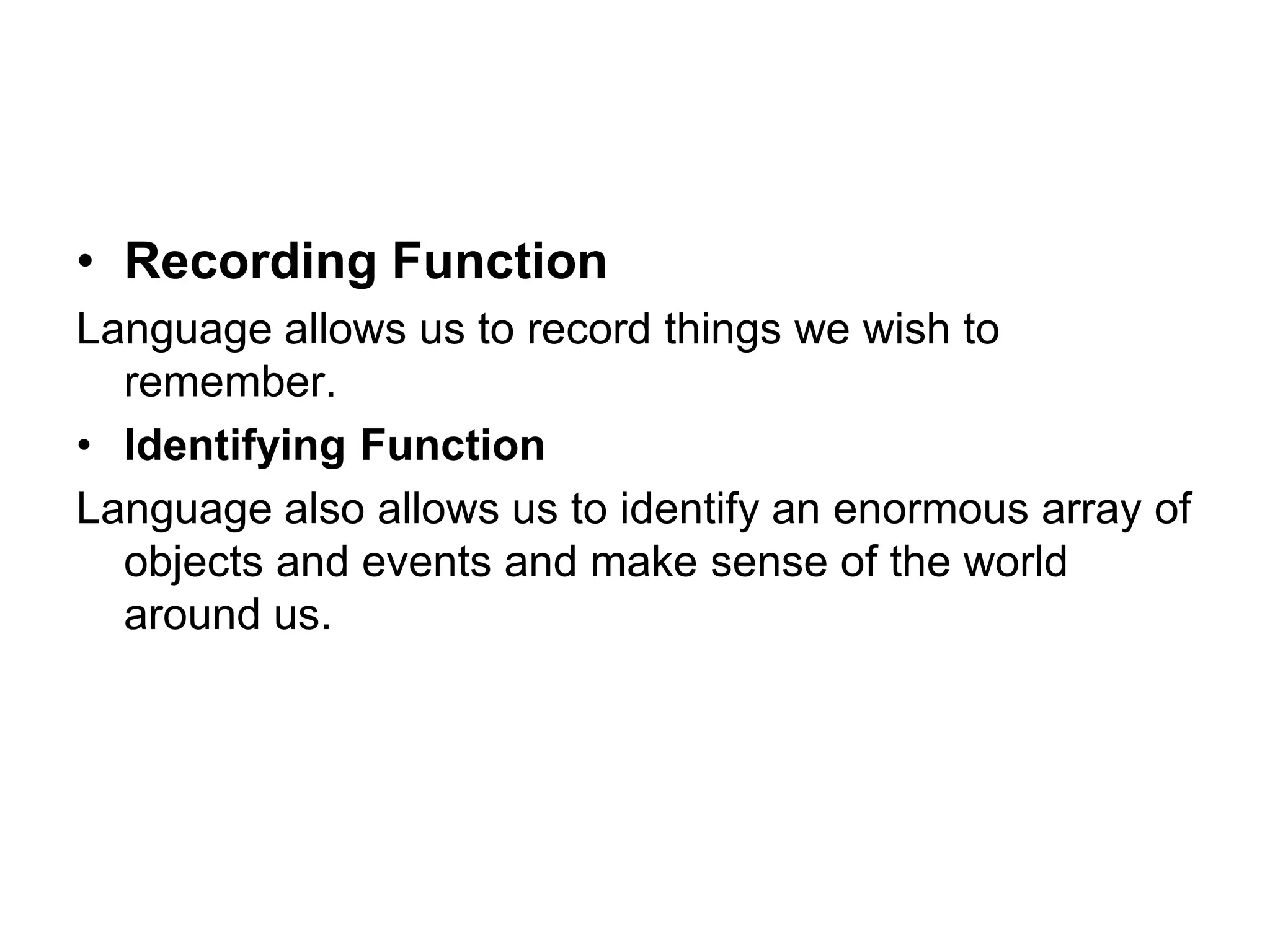 • Recording Function
Language allows us to record things we wish to
remember.
• Identifying Function
Language also allows us to identify an enormous array of
objects and events and make sense of the world
around us.
 