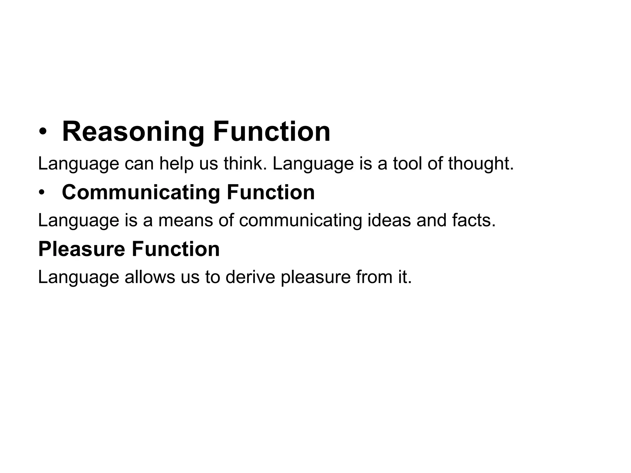 • Reasoning Function
Language can help us think. Language is a tool of thought.
• Communicating Function
Language is a means of communicating ideas and facts.
Pleasure Function
Language allows us to derive pleasure from it.
 
