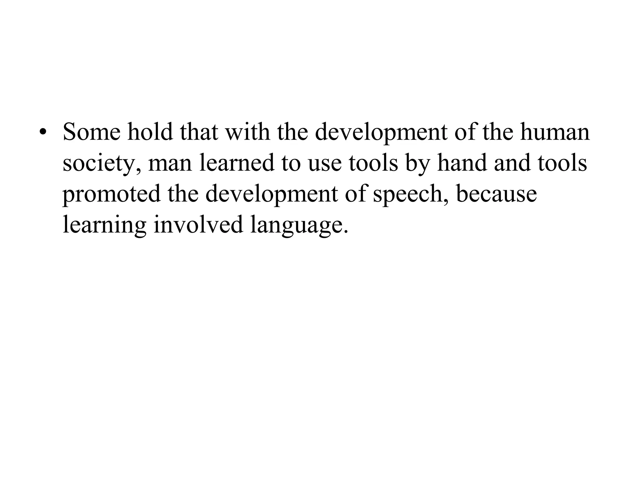 • Some hold that with the development of the human
society, man learned to use tools by hand and tools
promoted the development of speech, because
learning involved language.
 