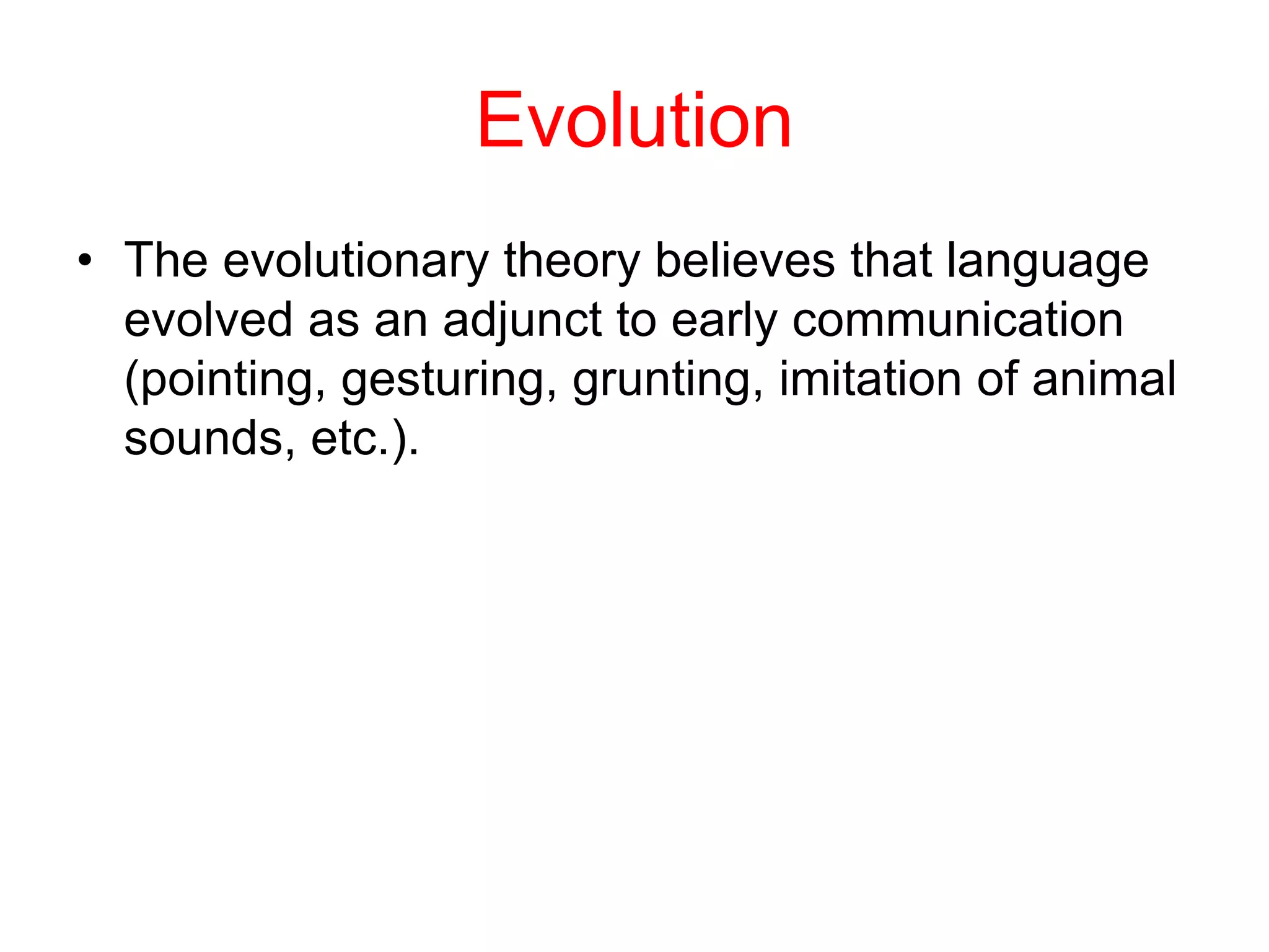 Evolution
• The evolutionary theory believes that language
evolved as an adjunct to early communication
(pointing, gesturing, grunting, imitation of animal
sounds, etc.).
 