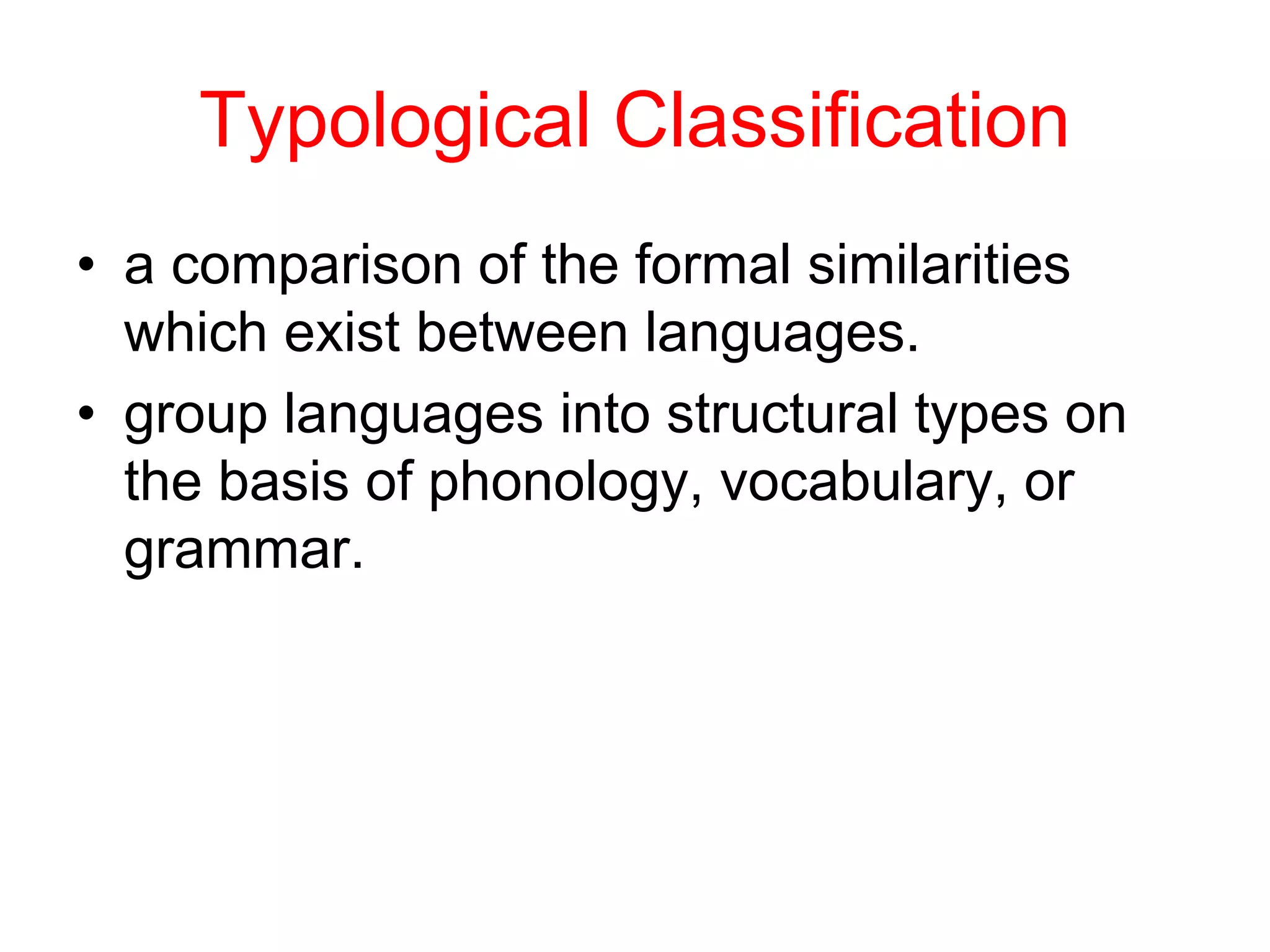 Typological Classification
• a comparison of the formal similarities
which exist between languages.
• group languages into structural types on
the basis of phonology, vocabulary, or
grammar.
 