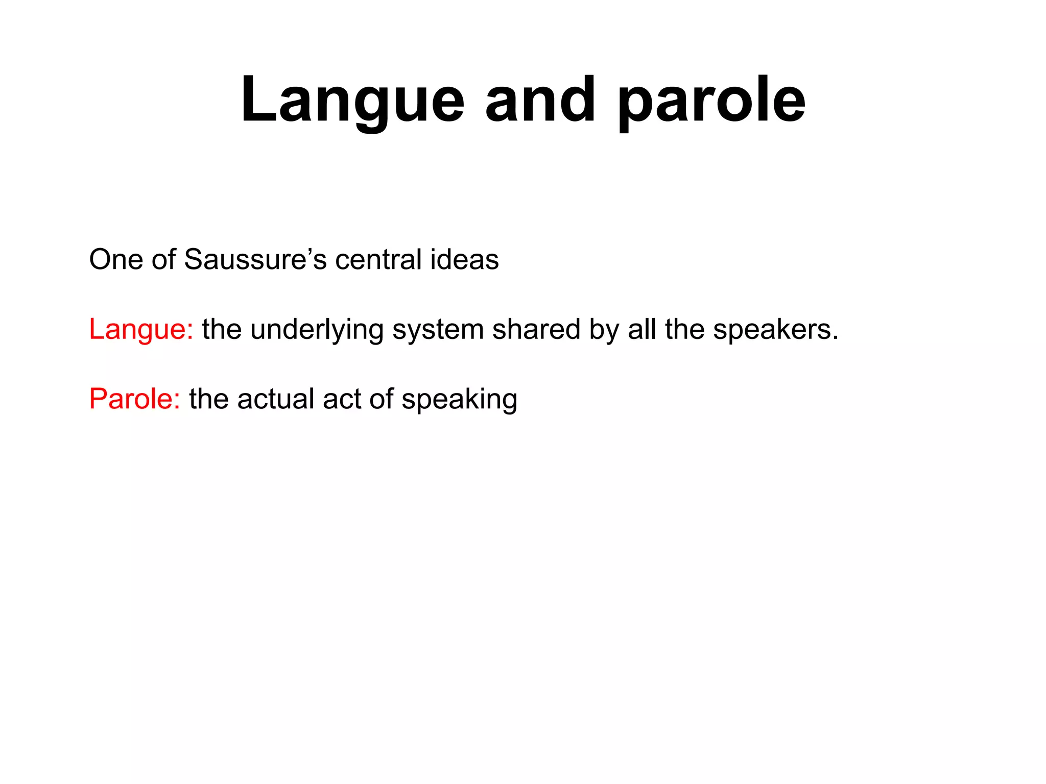 Langue and parole
One of Saussure’s central ideas
Langue: the underlying system shared by all the speakers.
Parole: the actual act of speaking
 
