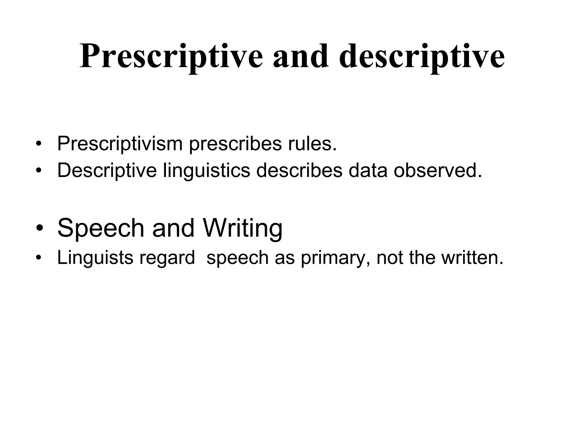 Prescriptive and descriptive
• Prescriptivism prescribes rules.
• Descriptive linguistics describes data observed.
• Speech and Writing
• Linguists regard speech as primary, not the written.
 
