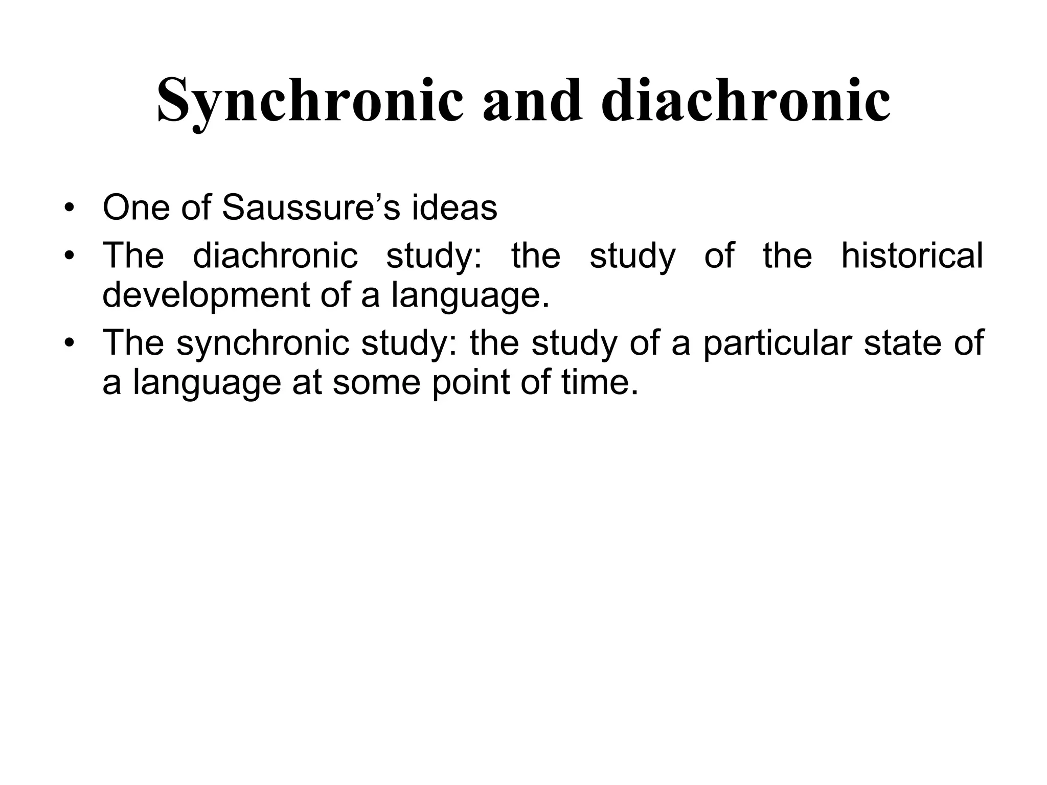 Synchronic and diachronic
• One of Saussure’s ideas
• The diachronic study: the study of the historical
development of a language.
• The synchronic study: the study of a particular state of
a language at some point of time.
 