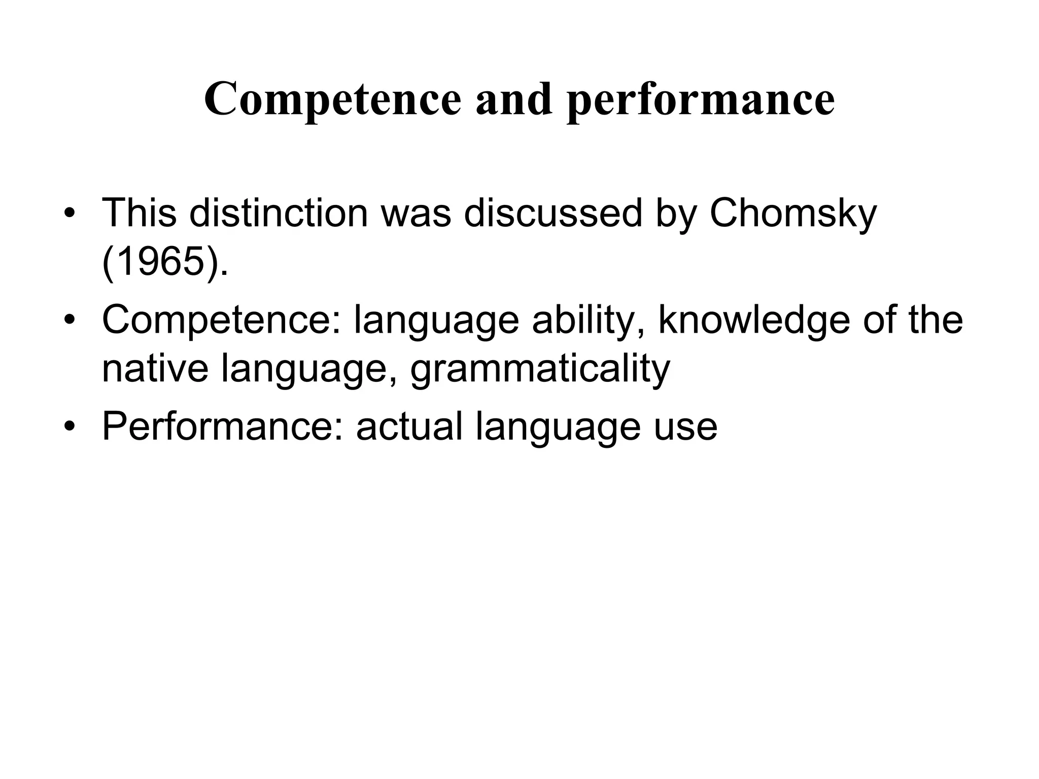 Competence and performance
• This distinction was discussed by Chomsky
(1965).
• Competence: language ability, knowledge of the
native language, grammaticality
• Performance: actual language use
 