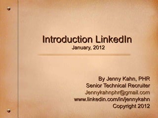 Introduction LinkedIn  January, 2012 By Jenny Kahn, PHR Senior Technical Recruiter [email_address] .com www.linkedin.com/in/jennykahn Copyright 2012 