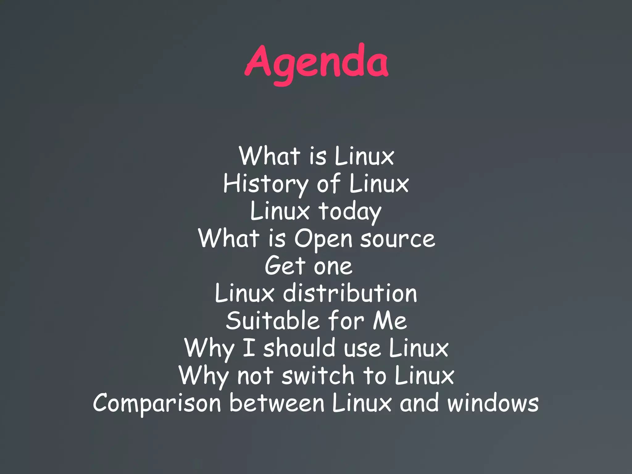 Agenda
What is Linux
History of Linux
Linux today
What is Open source
Get one
Linux distribution
Suitable for Me
Why I should use Linux
Why not switch to Linux
Comparison between Linux and windows
 