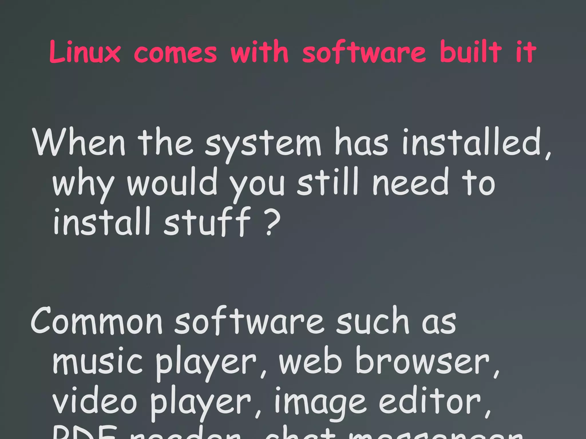 Linux comes with software built it
When the system has installed,
why would you still need to
install stuff ?
Common software such as
music player, web browser,
video player, image editor,
 