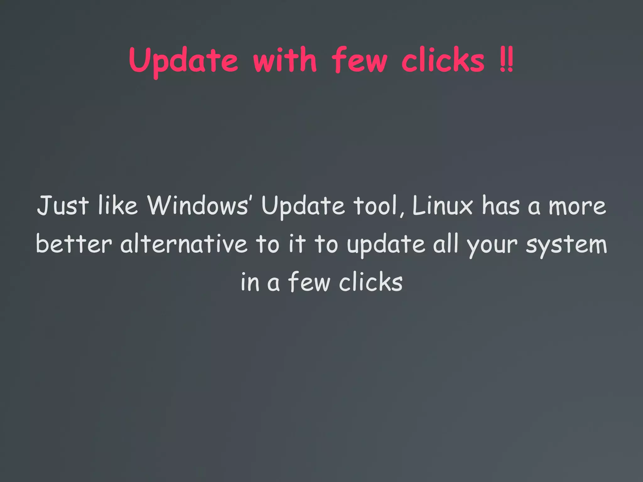 Update with few clicks !!
Just like Windows’ Update tool, Linux has a more
better alternative to it to update all your system
in a few clicks
 