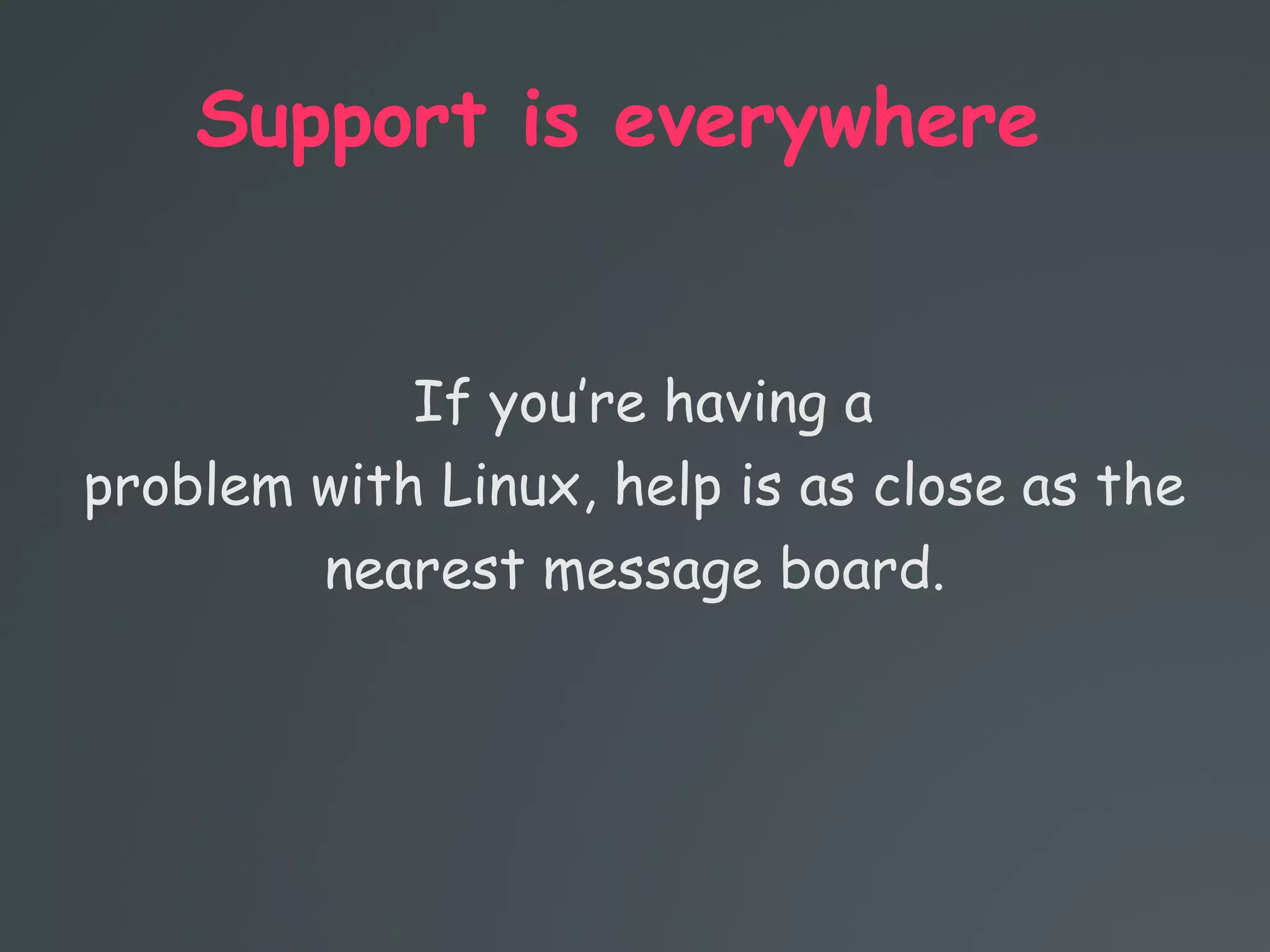 Support is everywhere
If you’re having a
problem with Linux, help is as close as the
nearest message board.
 