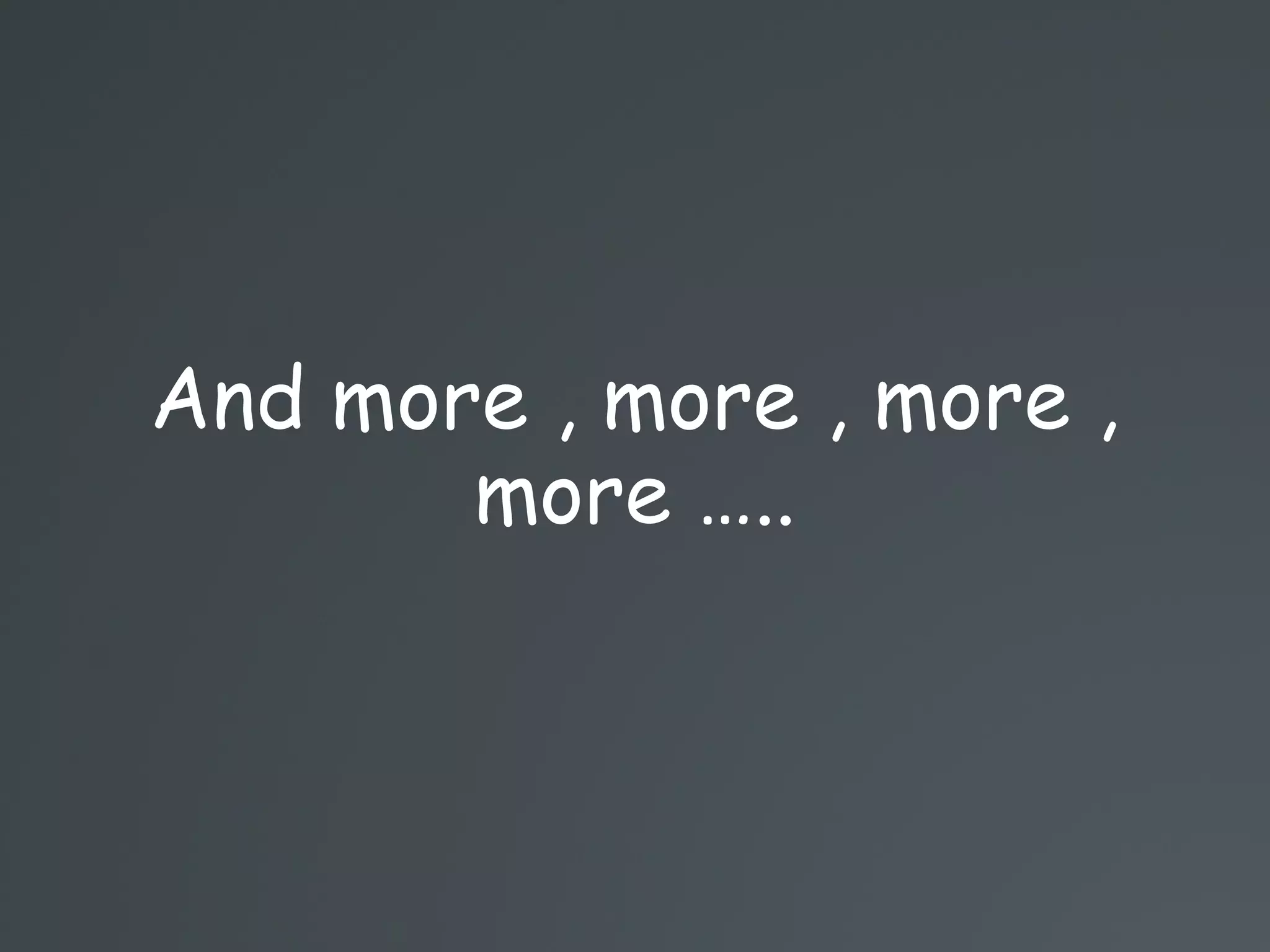 And more , more , more ,
more …..
 