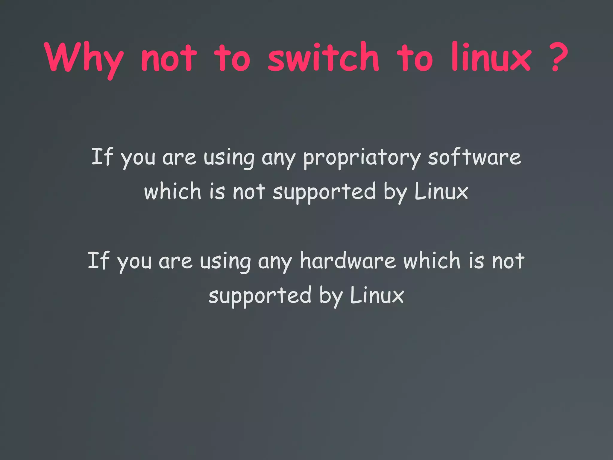 Why not to switch to linux ?
If you are using any propriatory software
which is not supported by Linux
If you are using any hardware which is not
supported by Linux
 