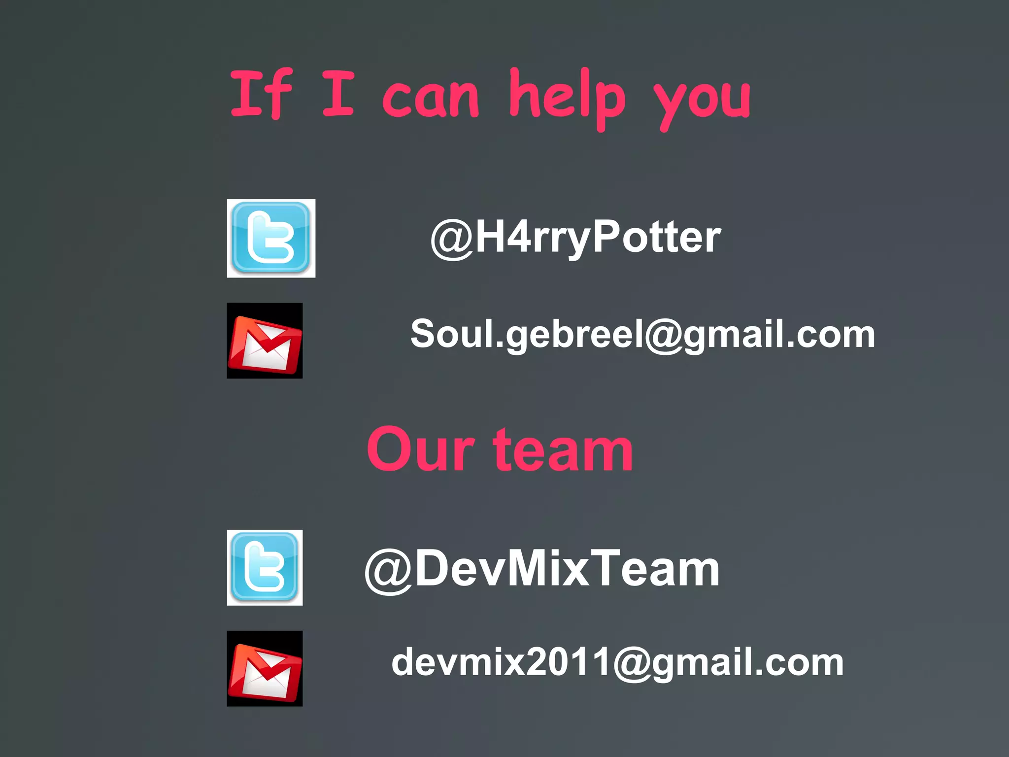 If I can help you
H4rryPotter@
Soul.gebreel@gmail.com
Our team
DevMixTeam@
devmix2011@gmail.com
 