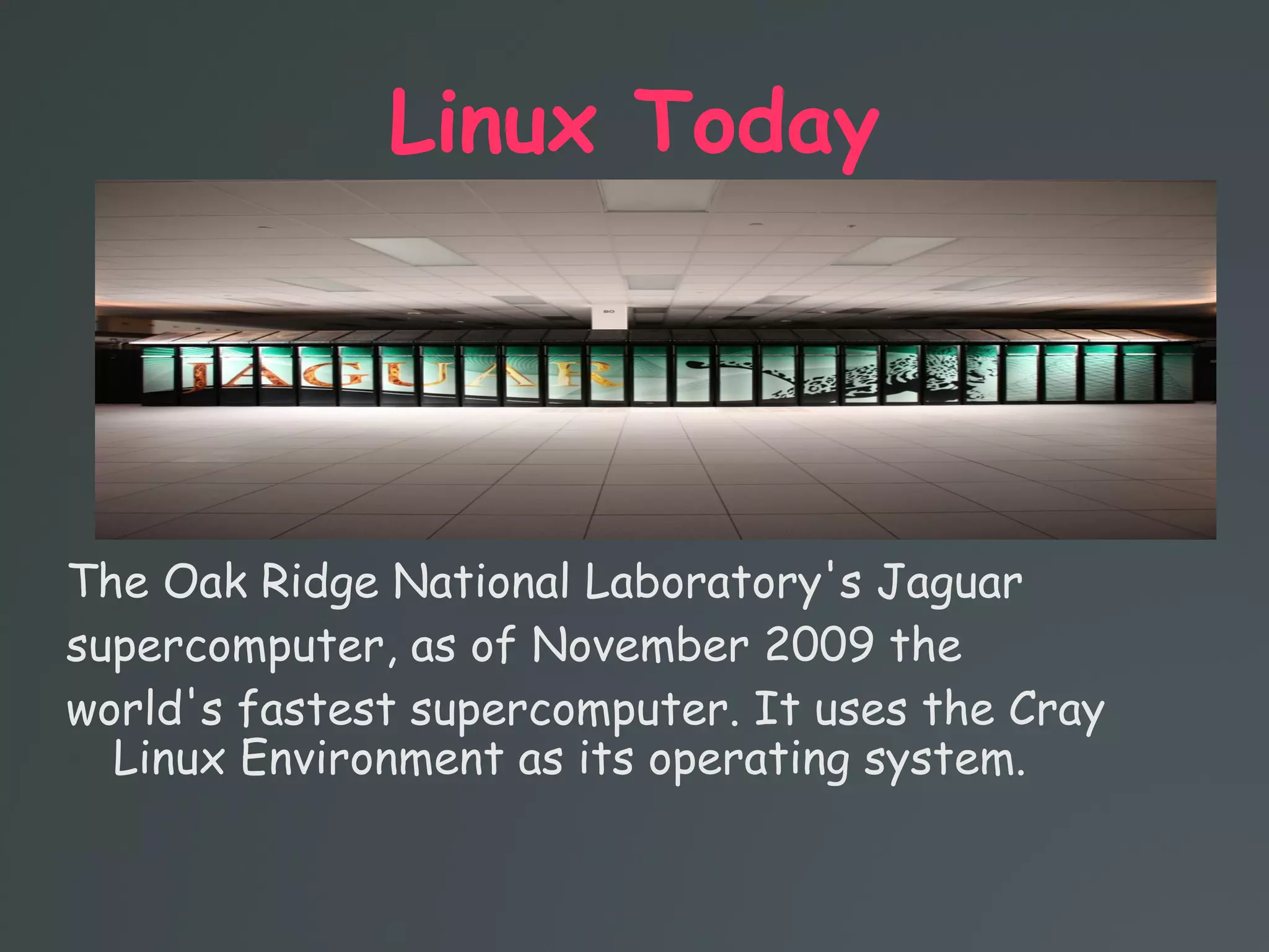 Linux Today
The Oak Ridge National Laboratory's Jaguar
supercomputer, as of November 2009 the
world's fastest supercomputer. It uses the Cray
Linux Environment as its operating system.
 