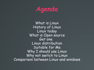 Agenda
What is Linux
History of Linux
Linux today
What is Open source
Get one
Linux distribution
Suitable for Me
Why I should use Linux
Why not switch to Linux
Comparison between Linux and windows
 