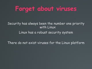 Forget about viruses
Security has always been the number one priority
with Linux
Linux has a robust security system
There do not exist viruses for the Linux platform
 