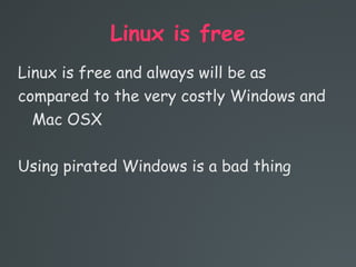 Linux is free
Linux is free and always will be as
compared to the very costly Windows and
Mac OSX
Using pirated Windows is a bad thing
 