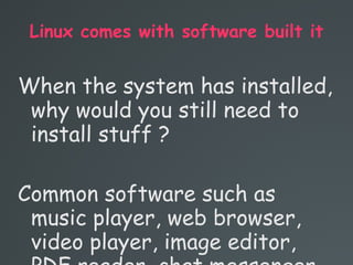 Linux comes with software built it
When the system has installed,
why would you still need to
install stuff ?
Common software such as
music player, web browser,
video player, image editor,
 