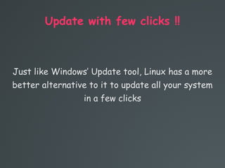 Update with few clicks !!
Just like Windows’ Update tool, Linux has a more
better alternative to it to update all your system
in a few clicks
 