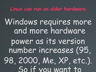 Linux can run on older hardware
Windows requires more
and more hardware
power as its version
number increases (95,
98, 2000, Me, XP, etc.).
 