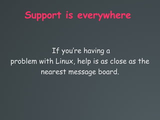 Support is everywhere
If you’re having a
problem with Linux, help is as close as the
nearest message board.
 