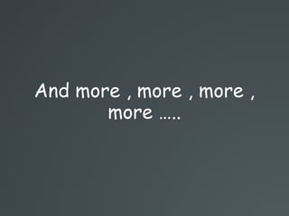 And more , more , more ,
more …..
 