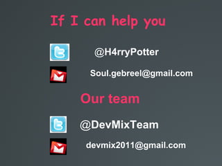 If I can help you
H4rryPotter@
Soul.gebreel@gmail.com
Our team
DevMixTeam@
devmix2011@gmail.com
 