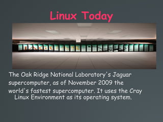 Linux Today
The Oak Ridge National Laboratory's Jaguar
supercomputer, as of November 2009 the
world's fastest supercomputer. It uses the Cray
Linux Environment as its operating system.
 