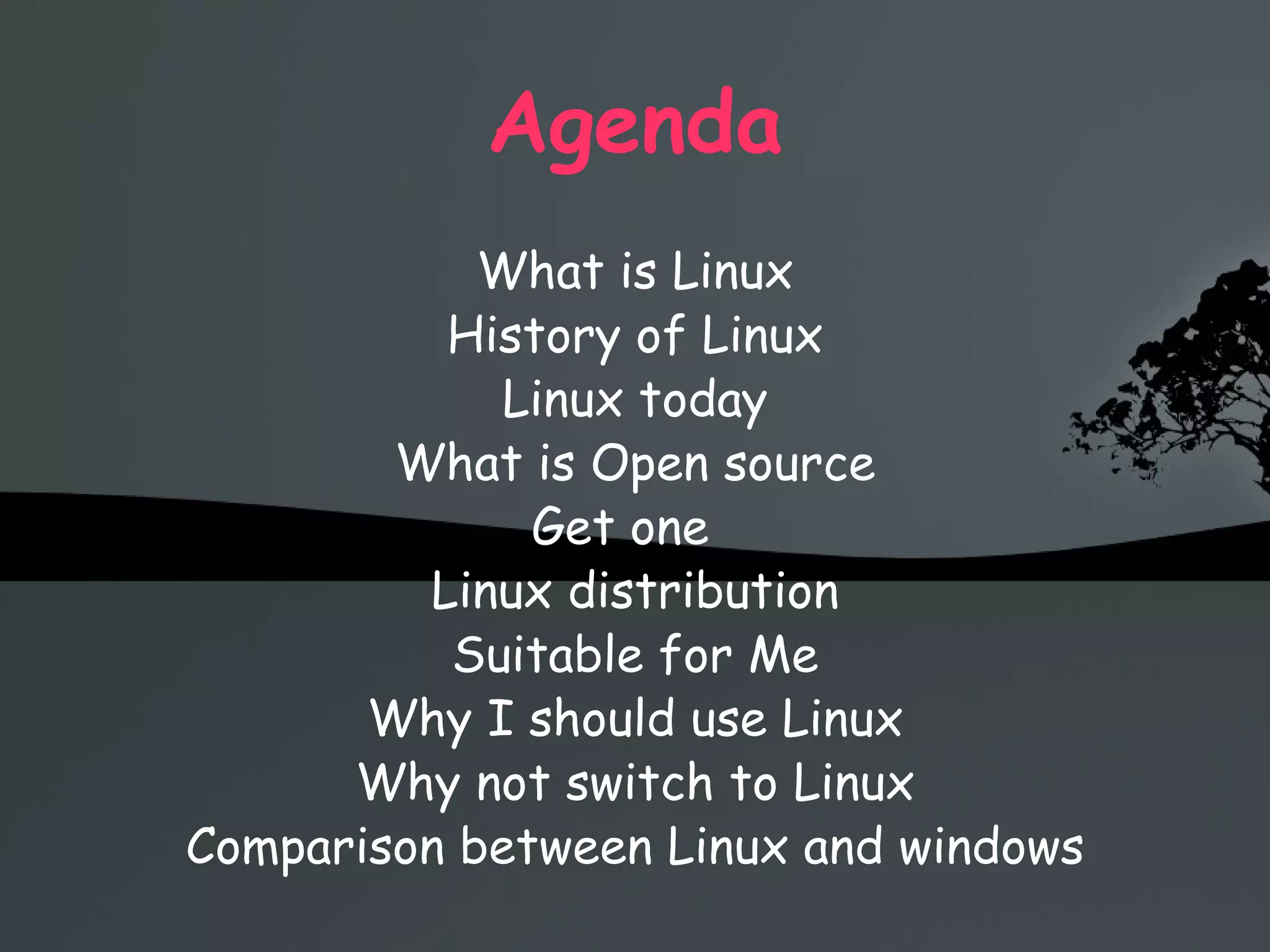 Agenda What is Linux History of Linux Linux today What is Open source Get one  Linux distribution Suitable for Me Why I should use Linux Why not switch to Linux Comparison between Linux and windows 
