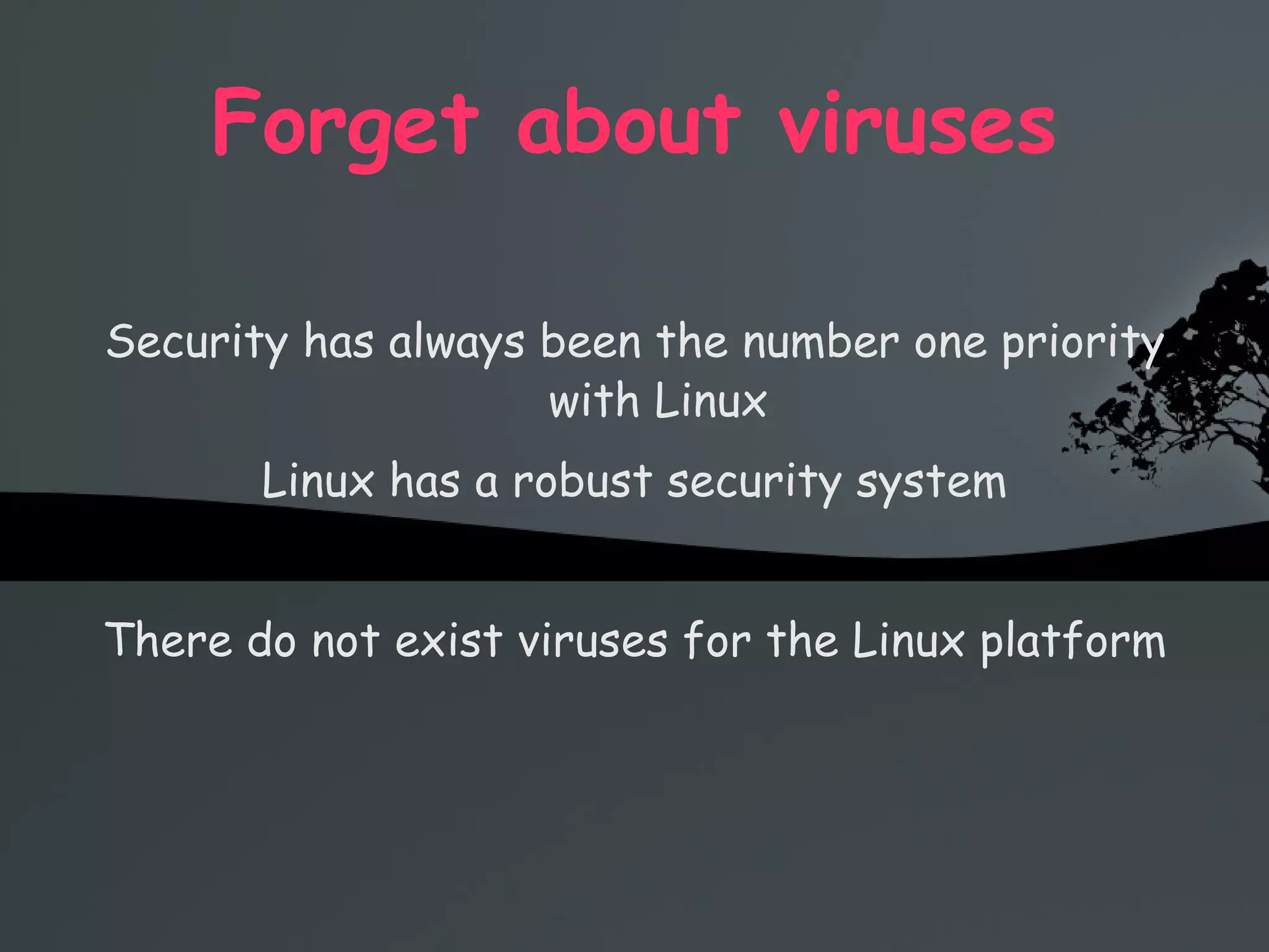 Forget about viruses Security has always been the number one priority with Linux Linux has a robust security system There do not exist viruses for the Linux platform 