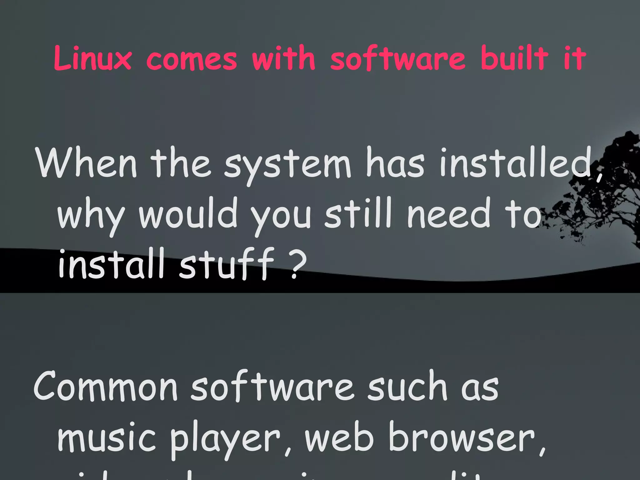 Linux comes with software built it When the system has installed, why would you still need to install stuff ? Common software such as music player, web browser, video player, image editor, PDF reader, chat messenger, office apps 