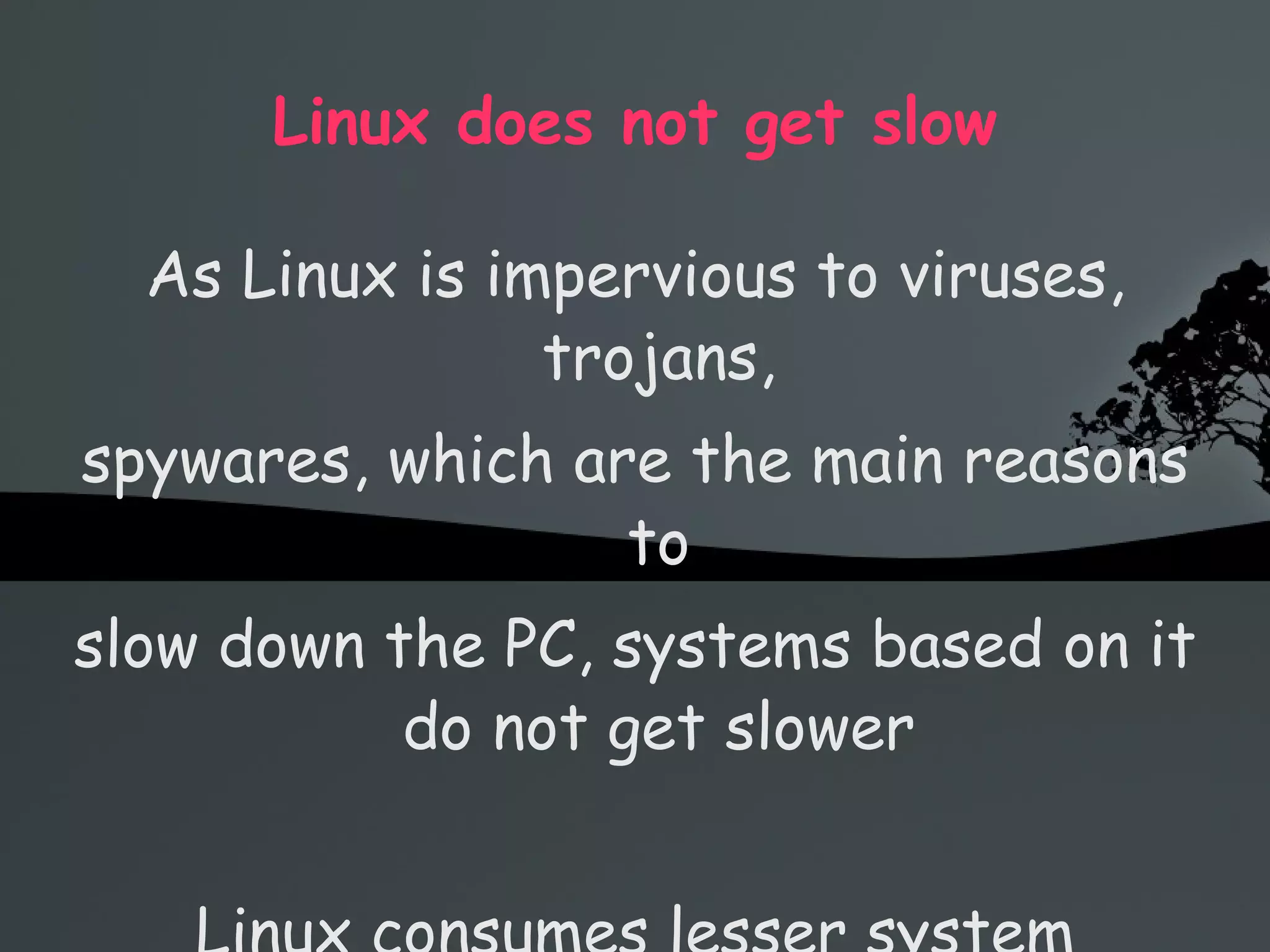 Linux does not get slow As Linux is impervious to viruses, trojans, spywares, which are the main reasons to slow down the PC, systems based on it do not get slower Linux consumes lesser system resources 
