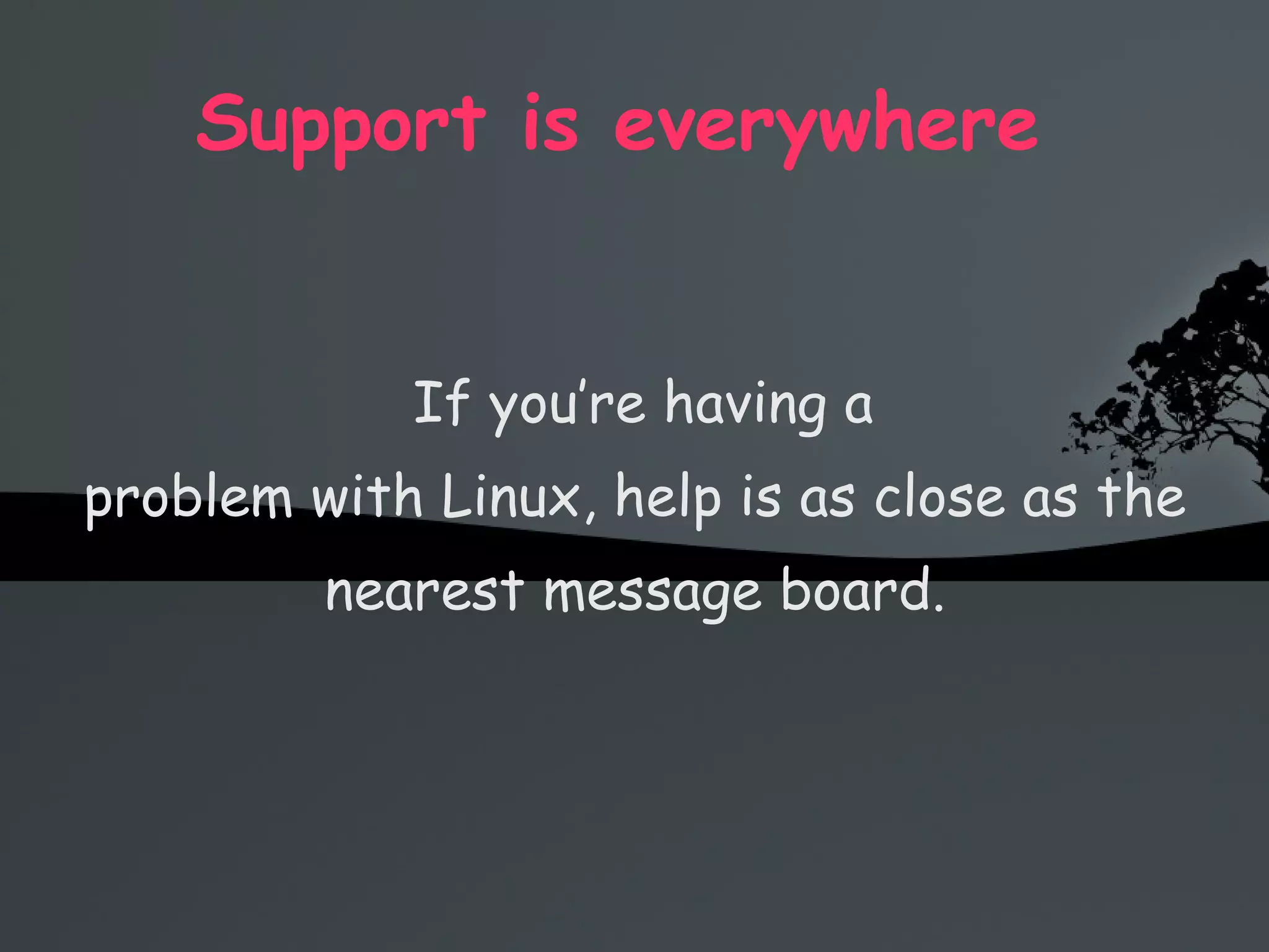 Support is everywhere  If you’re having a problem with Linux, help is as close as the nearest message board. 
