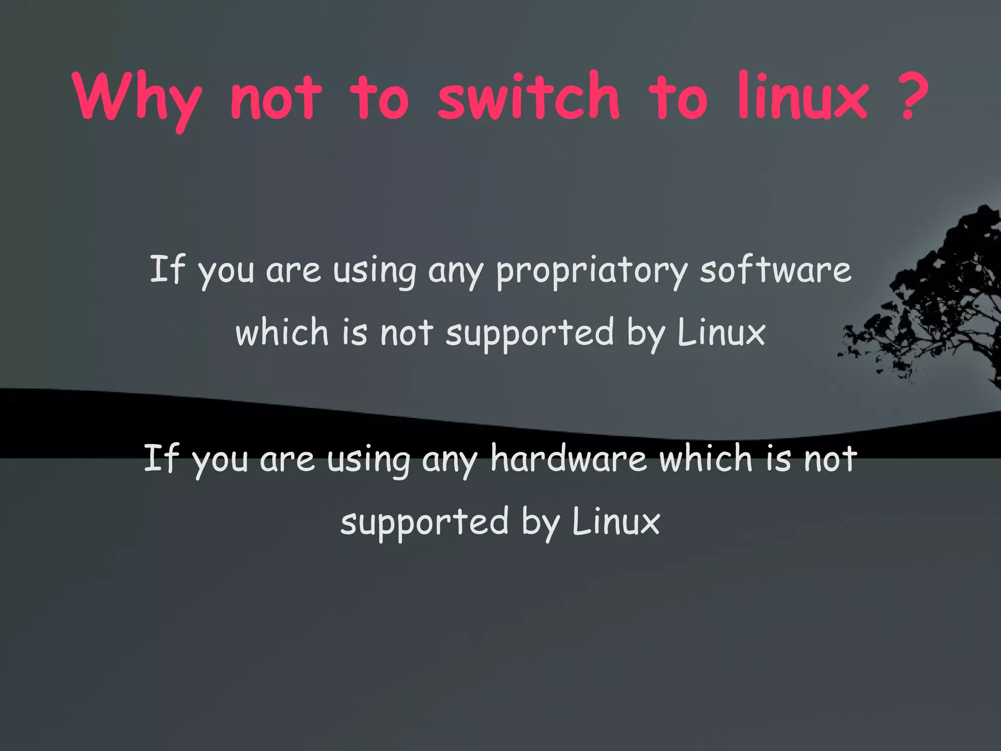 Why not to switch to linux ? If you are using any propriatory software which is not supported by Linux If you are using any hardware which is not supported by Linux 