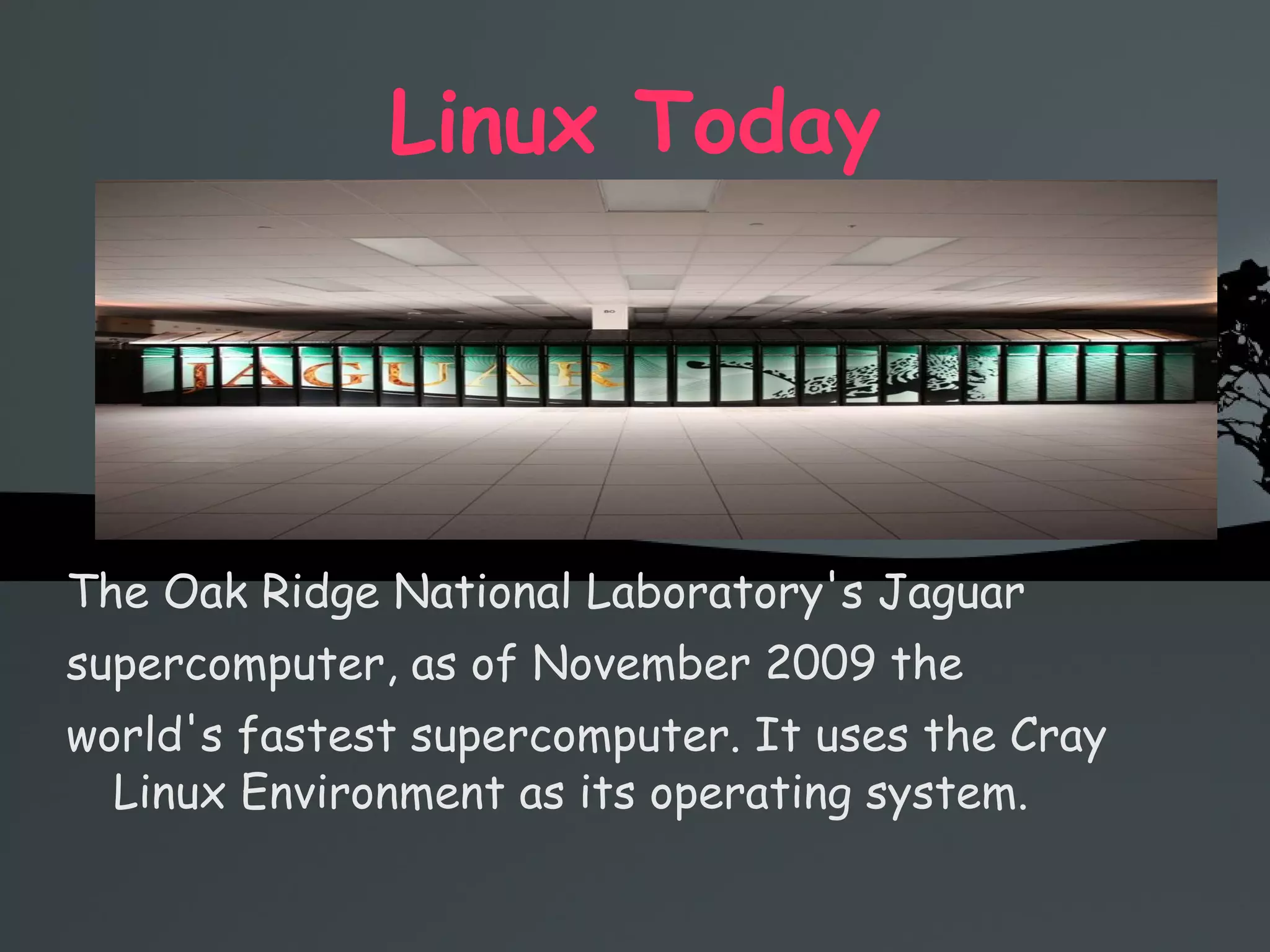 Linux Today The Oak Ridge National Laboratory's Jaguar  supercomputer, as of November 2009 the  world's fastest supercomputer. It uses the Cray Linux Environment as its operating system. 