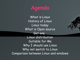Agenda What is Linux History of Linux Linux today What is Open source Get one  Linux distribution Suitable for Me Why I should use Linux Why not switch to Linux Comparison between Linux and windows 