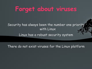 Forget about viruses Security has always been the number one priority with Linux Linux has a robust security system There do not exist viruses for the Linux platform 