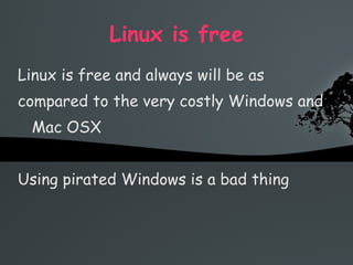 Linux is free Linux is free and always will be as compared to the very costly Windows and Mac OSX Using pirated Windows is a bad thing 