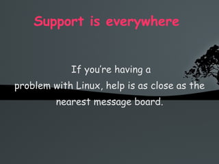 Support is everywhere  If you’re having a problem with Linux, help is as close as the nearest message board. 