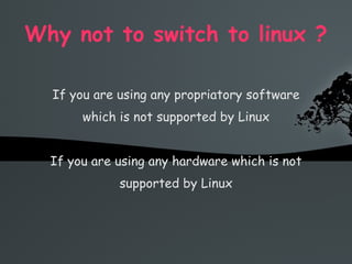Why not to switch to linux ? If you are using any propriatory software which is not supported by Linux If you are using any hardware which is not supported by Linux 
