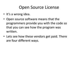 Open Source License
• It’s a wrong idea.
• Open source software means that the
programmers provide you with the code so
that you can see how the program was
written.
• Lets see how these vendors get paid. There
are four different ways.
 