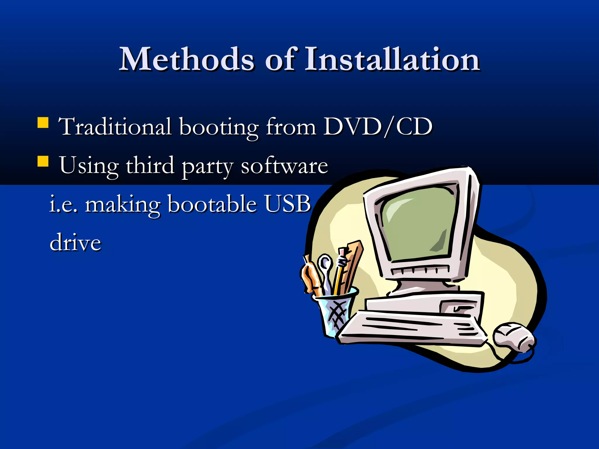 Methods of Installation
  Traditional booting from DVD/CD
 Using third party software

 i.e. making bootable USB
 drive
 