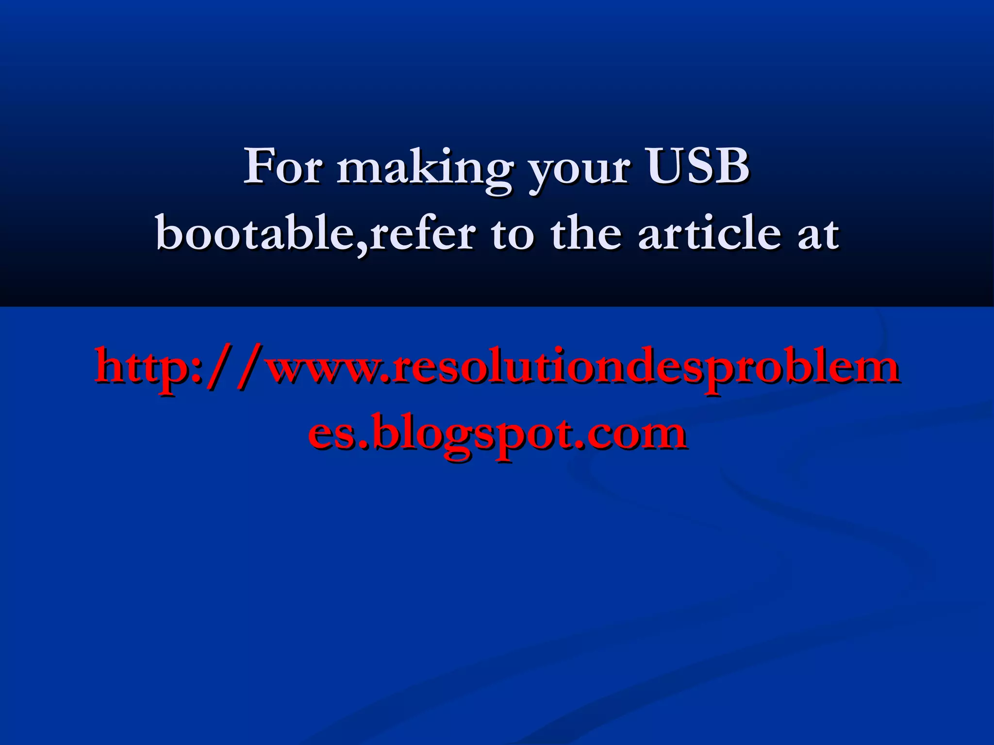 For making your USB
  bootable,refer to the article at

http://www.resolutiondesproblem
        es.blogspot.com
 